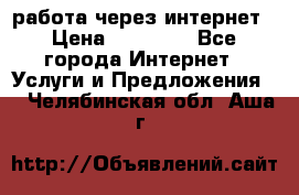 работа через интернет › Цена ­ 30 000 - Все города Интернет » Услуги и Предложения   . Челябинская обл.,Аша г.